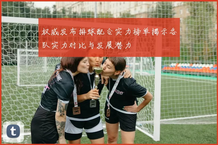 权威发布排球配合实力榜单揭示各队实力对比与发展潜力