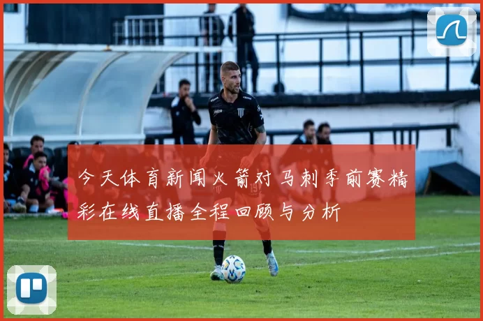 今天体育新闻火箭对马刺季前赛精彩在线直播全程回顾与分析