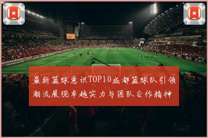 最新篮球意识TOP10成都篮球队引领潮流展现卓越实力与团队合作精神