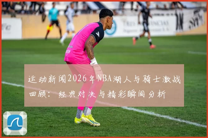 运动新闻2026年NBA湖人与骑士激战回顾：经典对决与精彩瞬间分析