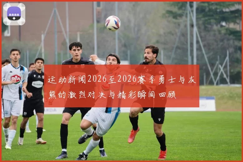 运动新闻2026至2026赛季勇士与灰熊的激烈对决与精彩瞬间回顾