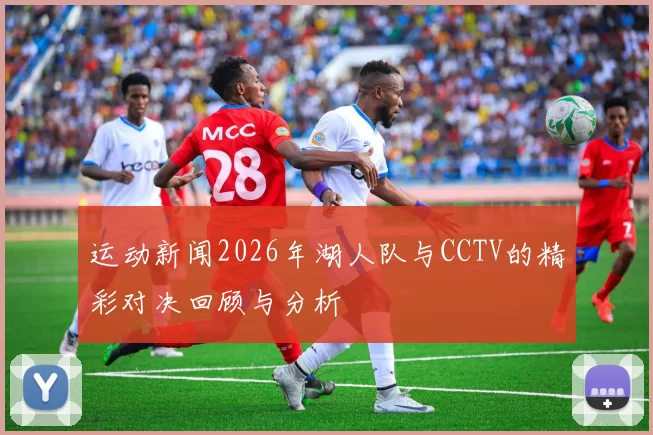 运动新闻2026年湖人队与CCTV的精彩对决回顾与分析