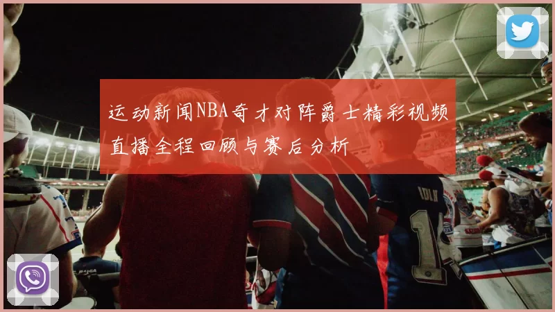 运动新闻NBA奇才对阵爵士精彩视频直播全程回顾与赛后分析