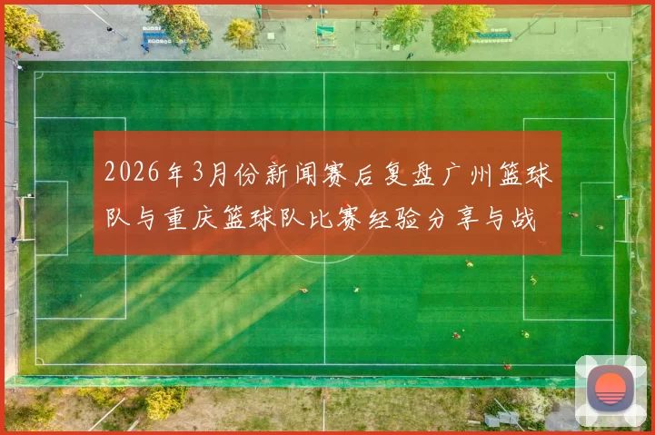 2026年3月份新闻赛后复盘广州篮球队与重庆篮球队比赛经验分享与战术分析
