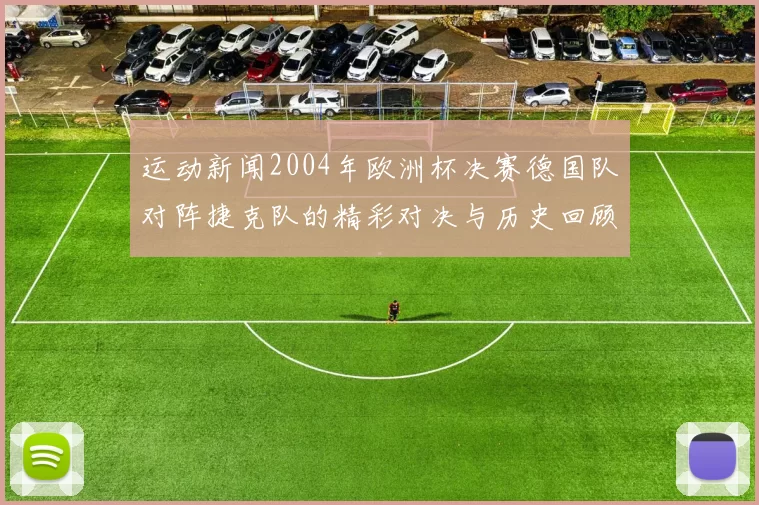 运动新闻2004年欧洲杯决赛德国队对阵捷克队的精彩对决与历史回顾